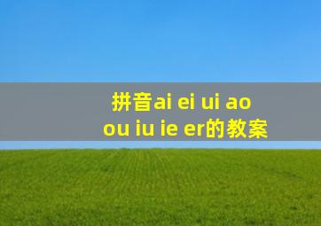 拼音ai ei ui ao ou iu ie er的教案